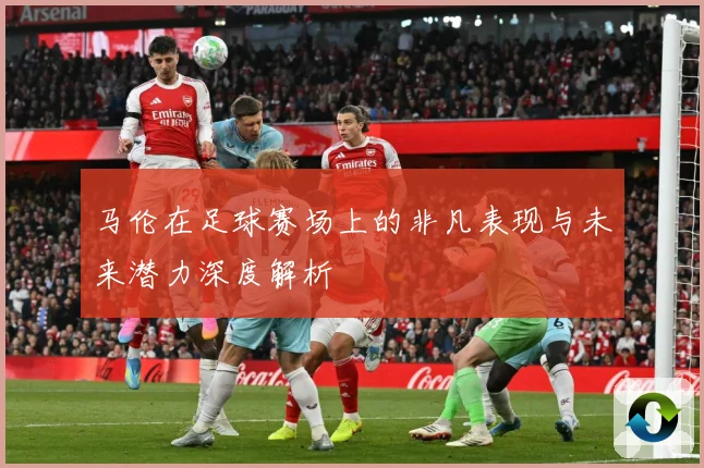 马伦在足球赛场上的非凡表现与未来潜力深度解析