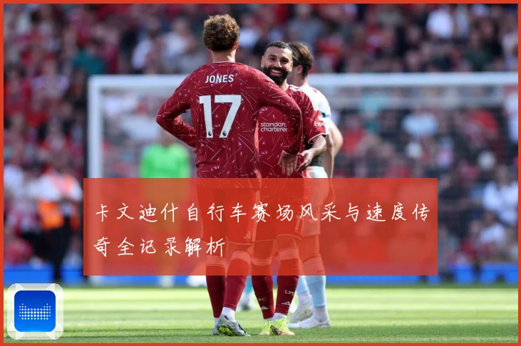 卡文迪什自行车赛场风采与速度传奇全记录解析