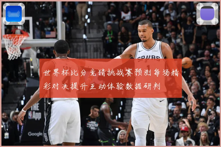 世界杯比分竞猜挑战赛预测每场精彩对决提升互动体验数据研判