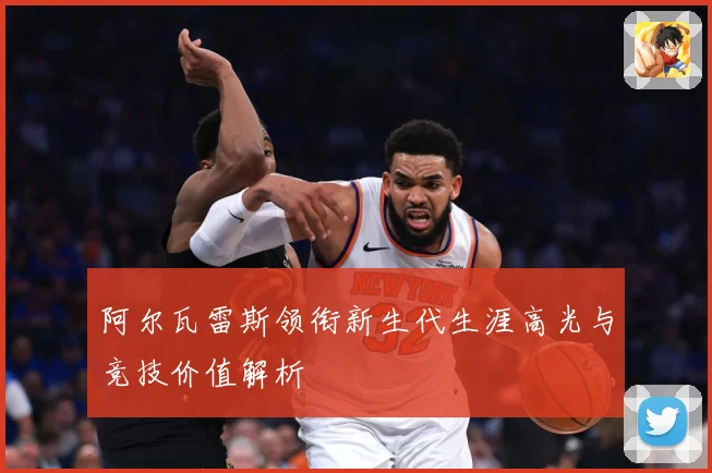 阿尔瓦雷斯领衔新生代生涯高光与竞技价值解析