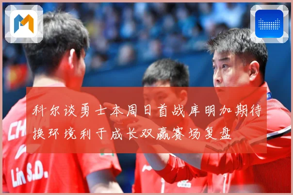 科尔谈勇士本周日首战库明加期待换环境利于成长双赢赛场复盘