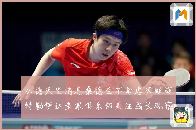 以德天空消息桑德兰不考虑买断海特勒伊达多家俱乐部关注成长观察
