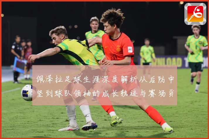 佩泽拉足球生涯深度解析从后防中坚到球队领袖的成长轨迹与赛场贡献