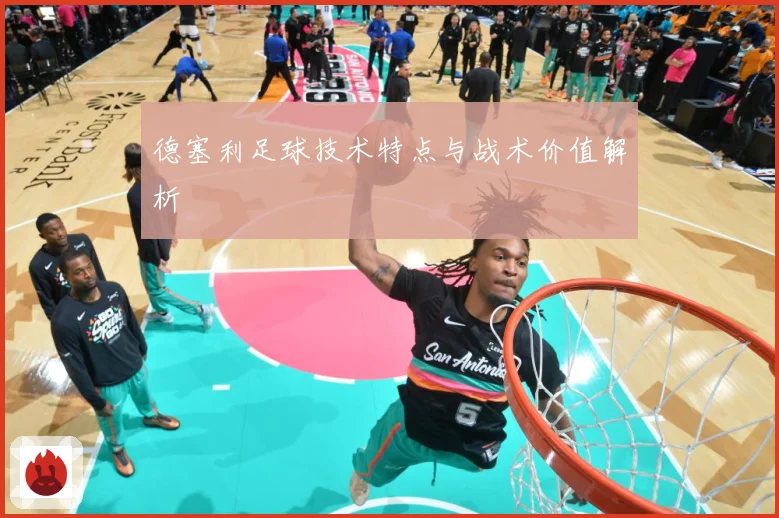 德塞利足球技术特点与战术价值解析