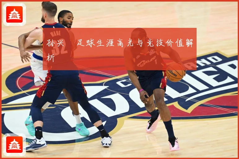 孙兴慜足球生涯高光与竞技价值解析