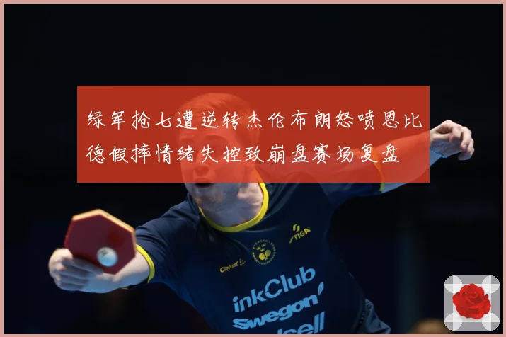 绿军抢七遭逆转杰伦布朗怒喷恩比德假摔情绪失控致崩盘赛场复盘