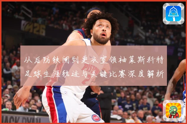 从后防铁闸到更衣室领袖莱斯科特足球生涯轨迹与关键比赛深度解析