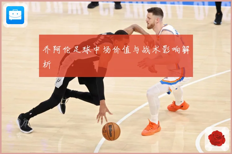 乔阿伦足球中场价值与战术影响解析