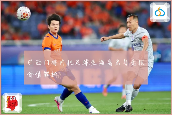 巴西门将内托足球生涯高光与竞技价值解析