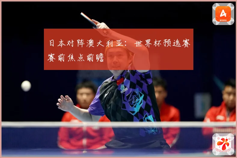 日本对阵澳大利亚：世界杯预选赛赛前焦点前瞻