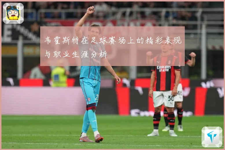 韦霍斯特在足球赛场上的精彩表现与职业生涯分析