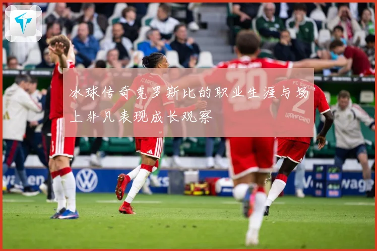 冰球传奇克罗斯比的职业生涯与场上非凡表现成长观察