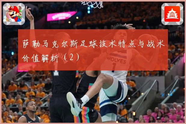 萨勒马克尔斯足球技术特点与战术价值解析（2）