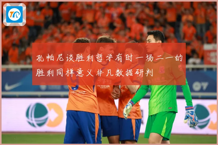 孔帕尼谈胜利哲学有时一场二一的胜利同样意义非凡数据研判