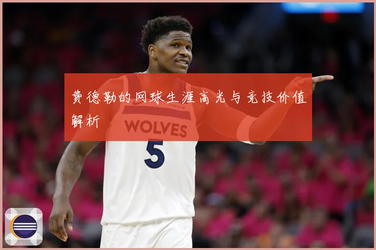 费德勒的网球生涯高光与竞技价值解析