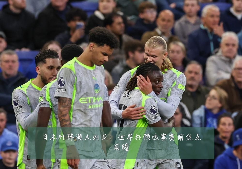 日本对阵澳大利亚：世界杯预选赛赛前焦点前瞻
