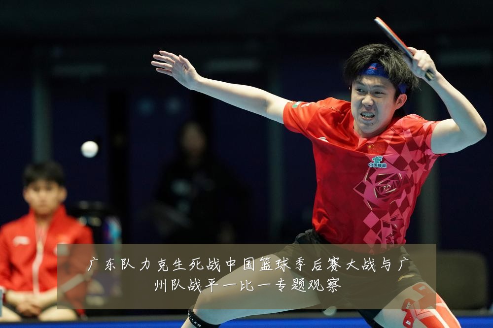 广东队力克生死战中国篮球季后赛大战与广州队战平一比一专题观察