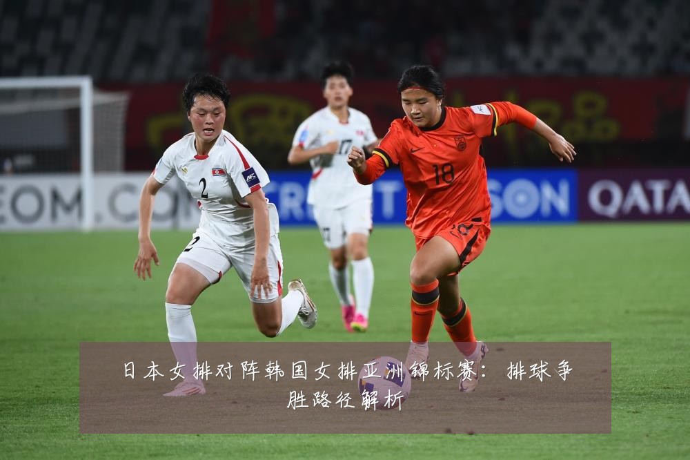 日本女排对阵韩国女排亚洲锦标赛:排球争胜路径解析